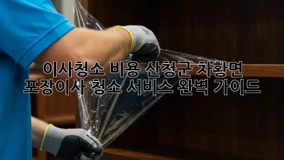 이사청소 비용: 산청군 차황면 포장이사 청소 서비스 완벽 가이드